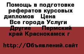 Помощь в подготовке рефератов/курсовых/дипломов › Цена ­ 2 000 - Все города Услуги » Другие   . Пермский край,Краснокамск г.